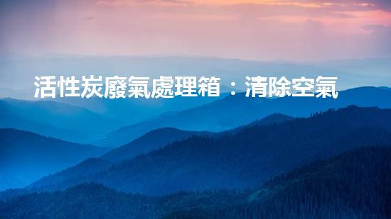 活性炭廢氣處理箱：清除空氣中的污染，守護你的呼吸！